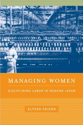 Managing Women: Disciplining Labor in Modern Japan by Elyssa Faison