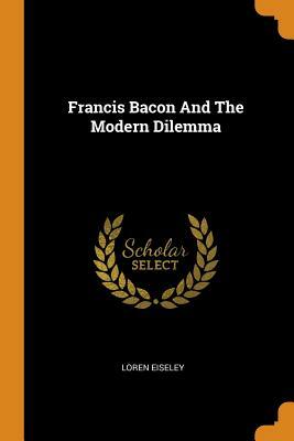Francis Bacon And The Modern Dilemma by Loren Eiseley