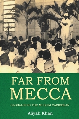 Far from Mecca: Globalizing the Muslim Caribbean by Aliyah Khan