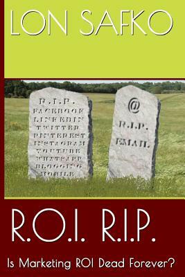 R.O.I. R.I.P.: Is Marketing ROI Dead Forever? by Lon Safko