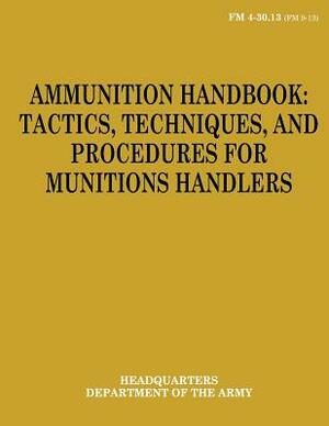 Ammunition Handbook: Tactics, Techniques, and Procedures for Munitions Handlers (FM 4-30.13) by Department Of the Army