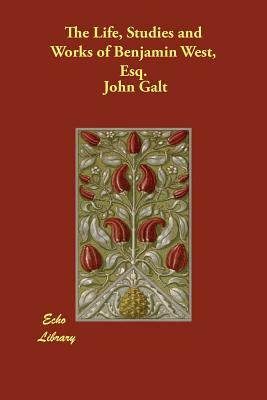 The Life, Studies and Works of Benjamin West, Esq. by John Galt