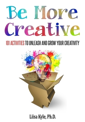 Be More Creative: 101 Activities to Unleash and Grow Your Creativity by Liisa Kyle