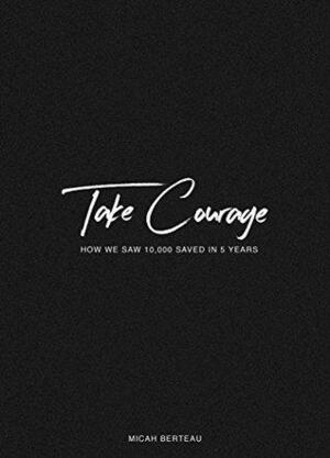 Take Courage: How We Saw 10,000 Saved In 5 Years by Micah Berteau