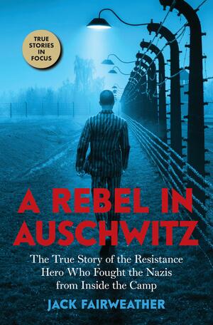 A Rebel in Auschwitz: The True Story of the Resistance Hero who Fought the Nazis from Inside the Camp by Jack Fairweather, Jack Fairweather