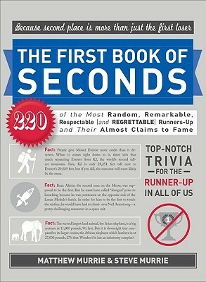The First Book of Seconds: 220 of the Most Random, Remarkable, Respectable (and Regrettable) Runners-Up and Their Almost Claim to Fame by Steve Murrie, Matthew Murrie
