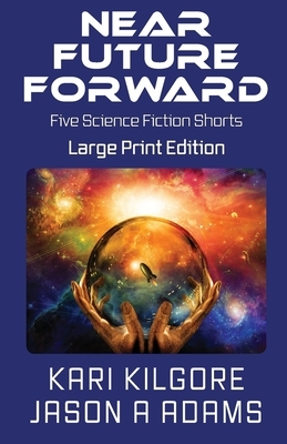 Near Future Forward: Five Science Fiction Shorts by Jason a. Adams, Kari Kilgore