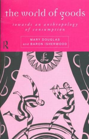 The World of Goods by Mary Douglas, Baron Isherwood