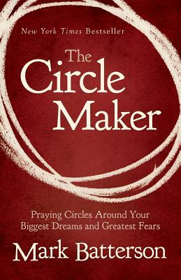 The Circle Maker: Praying Circles Around Your Biggest Dreams and Greatest Fears by Mark Batterson