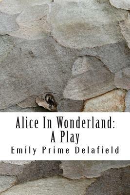 Alice In Wonderland: A Play: Compiled from Lewis Carroll's Stories Alice in Wonderland and Through the Looking-Glass, and what Alice Found by Emily Prime Delafield