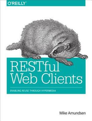 Restful Web Clients: Enabling Reuse Through Hypermedia by Mike Amundsen