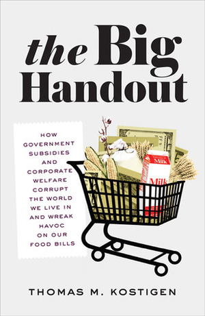 The Big Handout: How Government Subsidies and Corporate Welfare Corrupt the World We Live In and Wreak Havoc on Our Food Bills by Thomas M. Kostigen