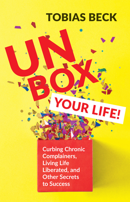 Unbox Your Life: Curbing Chronic Complainers, Living Life Liberated, and Other Secrets to Success (Self-Esteem Book, for Fans of the Se by Tobias Beck