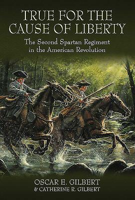 True for the Cause of Liberty: The Second Spartan Regiment in the American Revolution by Catherine R. Gilbert, Oscar E. Gilbert