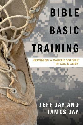 Bible Basic Training: Becoming a Career Soldier in God's Army by James Jay, Jeff Jay