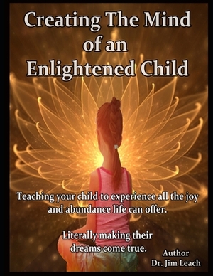 Creating The Mind of an Enlightened Child: Teaching your child to experience all the joy and abundance life can offer. Literally making their dreams c by Jim Leach