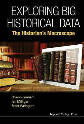 Exploring Big Historical Data: The Historian's Macroscope by Ian Milligan, Scott Weingart, Shawn Graham