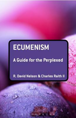 Ecumenism: A Guide for the Perplexed by Charles Raith II, R. David Nelson