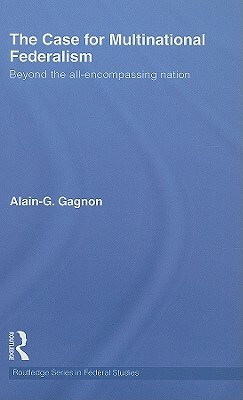 The Case for Multinational Federalism: Beyond the All-Encompassing Nation by Alain-G Gagnon