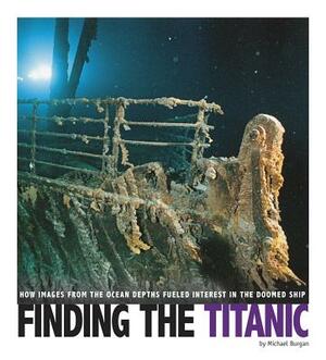 Finding the Titanic: How Images from the Ocean Depths Fueled Interest in the Doomed Ship by Michael Burgan