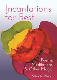 Incantations for Rest: Poems, Meditations, and Other Magic by Atena O. Danner