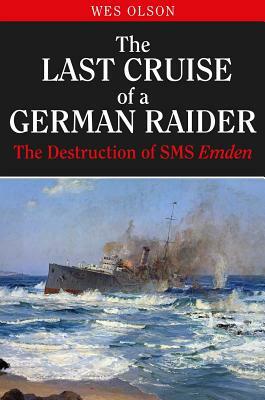 The Last Cruise of a German Raider: The Destruction of the SMS Emden by Wes Olson