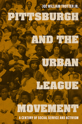 Pittsburgh and the Urban League Movement: A Century of Social Service and Activism by Joe William Trotter