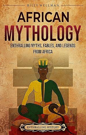 African Mythology: Enthralling Myths, Fables, and Legends from Africa by Billy Wellman