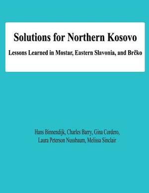 Solutions for Northern Kosovo: Lessons Learned in Mostar, Eastern Slavonia, and Brcko by Gina Cordero, Charles Barry, Laura Peterson Nussbaum