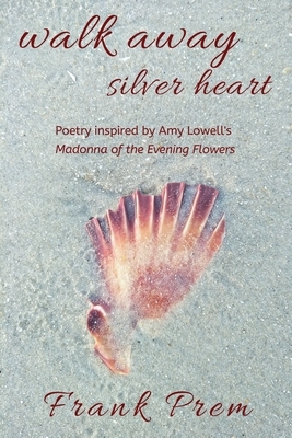 Walk Away Silver Heart: Poetry inspired by the Amy Lowell poem 'Madonna of the Evening Flowers' by Frank Prem