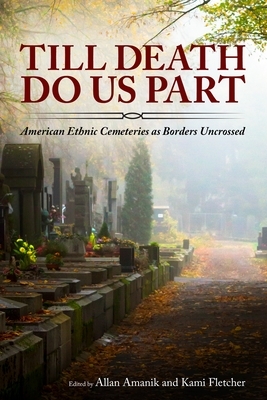 Till Death Do Us Part: American Ethnic Cemeteries as Borders Uncrossed by Allan Amanik, Kami Fletcher