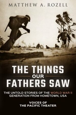 The Things Our Fathers Saw: The Untold Stories of the World War II Generation from Hometown, USA-Voices of the Pacific Theater by Matthew A. Rozell