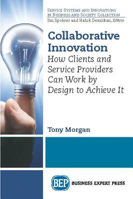 Collaborative Innovation: How Clients and Service Providers Can Work By Design to Achieve It by Tony Morgan