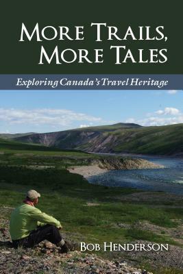 More Trails, More Tales: Exploring Canada's Travel Heritage by Bob Henderson