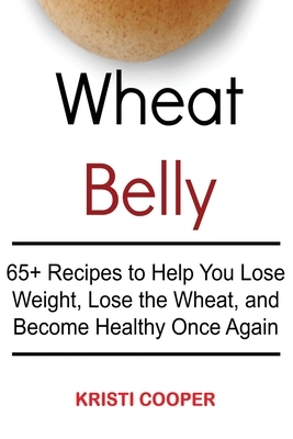 Wheat Belly: 65+ Recipes to Help You Lose Weight, Lose the Wheat, and Become Healthy Once Again by Kristi Cooper