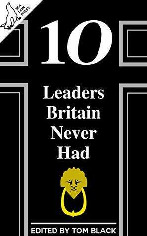 10 Leaders Britain Never Had by Ed Thomas, Liam Baker, Jack Tindale, Tom Anderson, James Hall, Paul Hynes, Tom Black, Chris Nash