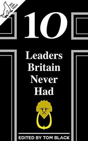 10 Leaders Britain Never Had by Jack Tindale, Ed Thomas, Tom Anderson, Tom Black, Liam Baker, James Hall, Paul Hynes, Chris Nash