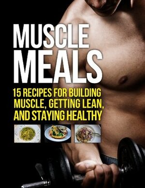 Muscle Meals: 15 Recipes for Building Muscle, Getting Lean, and Staying Healthy (The Build Healthy Muscle Series) by Michael Matthews