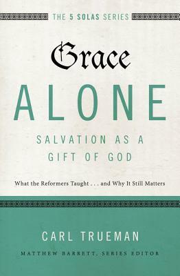 Grace Alone---Salvation as a Gift of God: What the Reformers Taught...and Why It Still Matters by Carl R. Trueman