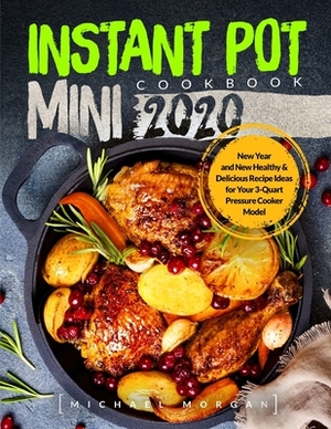 Instant Pot Mini Cookbook 2020: New Year and New Healthy & Delicious Recipe Ideas for Your 3-Quart Pressure Cooker Model by Michael Morgan