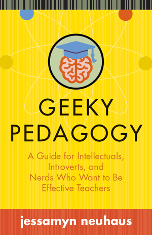 Geeky Pedagogy: A Guide for Intellectuals, Introverts, and Nerds Who Want to Be Effective Teachers by Jessamyn Neuhaus