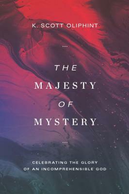 The Majesty of Mystery: Celebrating the Glory of an Incomprehensible God by K. Scott Oliphint