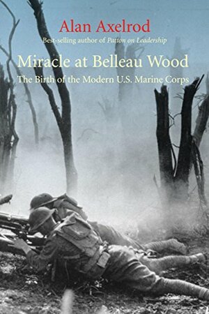 Miracle at Belleau Wood: The Birth of the Modern U.S. Marine Corps by Alan Axelrod