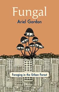 Fungal: Foraging in the Urban Forest by Ariel Gordon