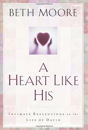 A Heart Like His: Intimate Reflections on the Life of David by Beth Moore