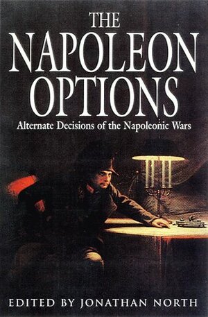 The Napoleon Options: Alternate Decisions Of The Napoleonic Wars by Jonathan North