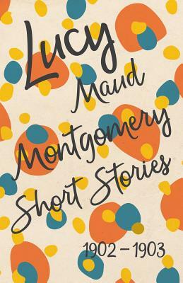 Lucy Maud Montgomery Short Stories, 1902 to 1903 by L.M. Montgomery