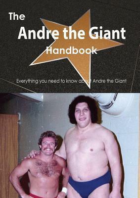 The Andre the Giant Handbook - Everything You Need to Know about Andre the Giant by Emily Smith