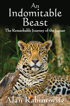An Indomitable Beast: The Remarkable Journey of the Jaguar by Alan Rabinowitz