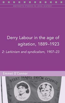 Derry Labour in the Age of Agitation, 1889-1923: 2: Larkinism and Syndicalism, 1907-23 by Emmet O'Connor